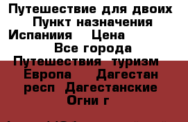 Путешествие для двоих  › Пункт назначения ­ Испаниия  › Цена ­ 83 000 - Все города Путешествия, туризм » Европа   . Дагестан респ.,Дагестанские Огни г.